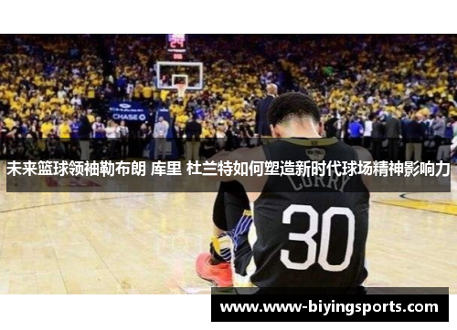 未来篮球领袖勒布朗 库里 杜兰特如何塑造新时代球场精神影响力