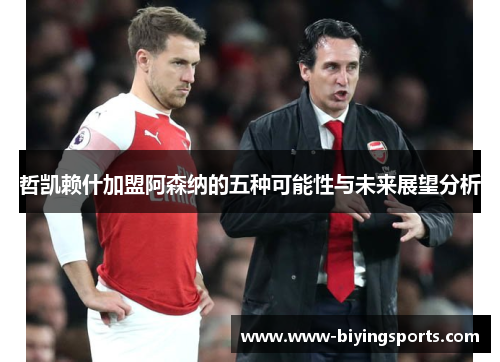 哲凯赖什加盟阿森纳的五种可能性与未来展望分析