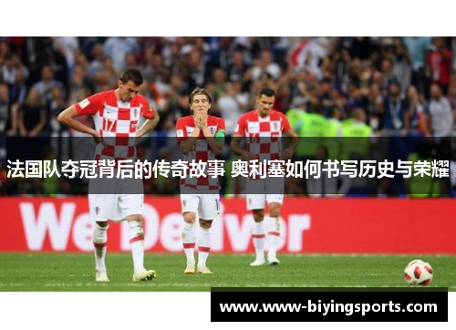 法国队夺冠背后的传奇故事 奥利塞如何书写历史与荣耀