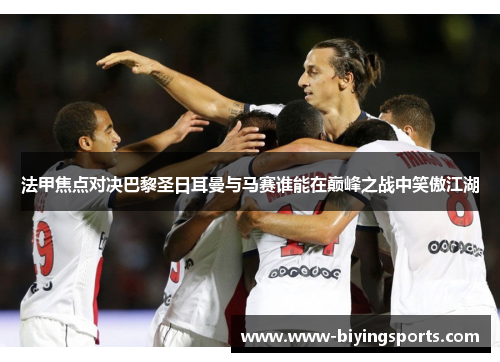法甲焦点对决巴黎圣日耳曼与马赛谁能在巅峰之战中笑傲江湖