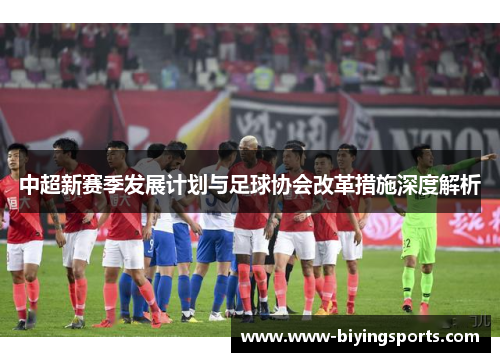 中超新赛季发展计划与足球协会改革措施深度解析