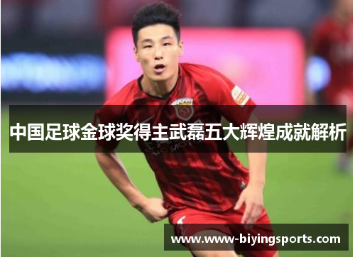 中国足球金球奖得主武磊五大辉煌成就解析