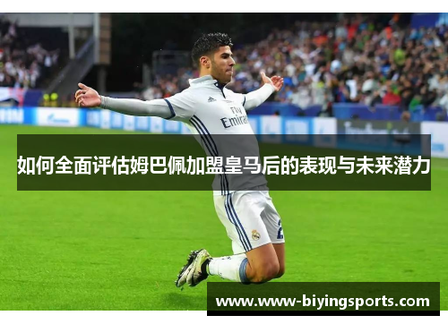 如何全面评估姆巴佩加盟皇马后的表现与未来潜力