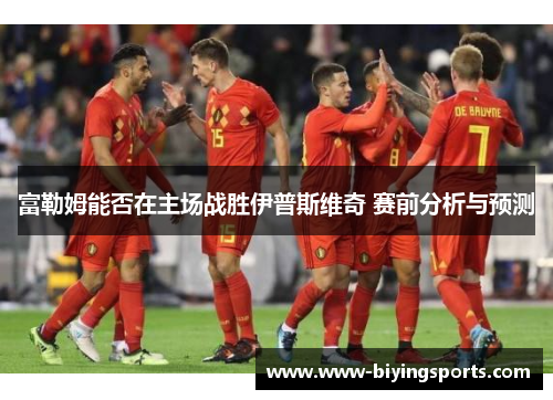 富勒姆能否在主场战胜伊普斯维奇 赛前分析与预测