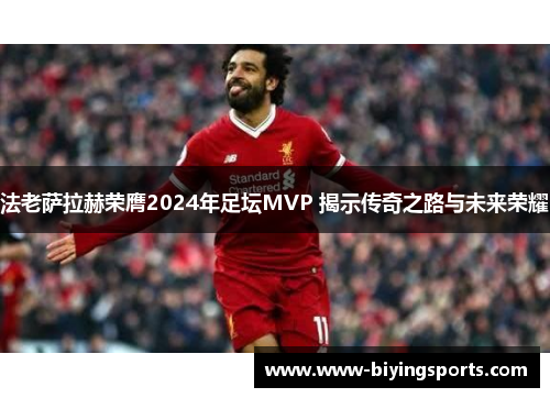 法老萨拉赫荣膺2024年足坛MVP 揭示传奇之路与未来荣耀