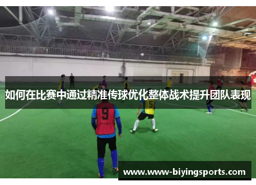 如何在比赛中通过精准传球优化整体战术提升团队表现