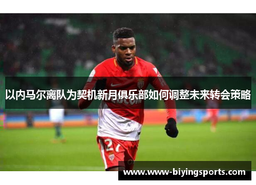 以内马尔离队为契机新月俱乐部如何调整未来转会策略
