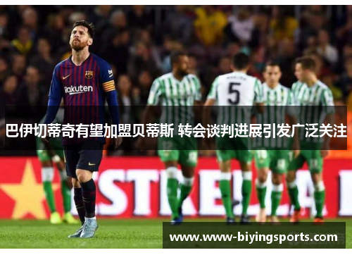 巴伊切蒂奇有望加盟贝蒂斯 转会谈判进展引发广泛关注