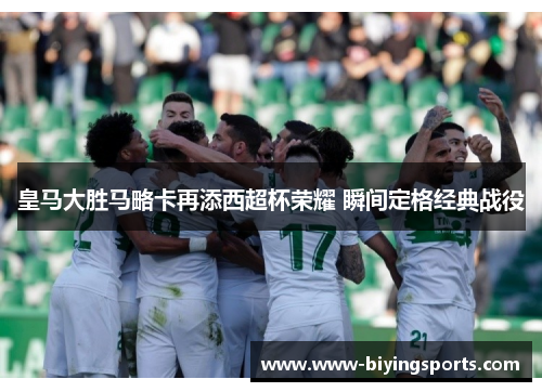 皇马大胜马略卡再添西超杯荣耀 瞬间定格经典战役