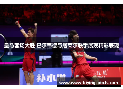 皇马客场大胜 巴尔韦德与居莱尔联手展现精彩表现