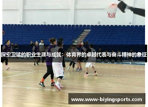探索卫猛的职业生涯与成就：体育界的卓越代表与奋斗精神的象征