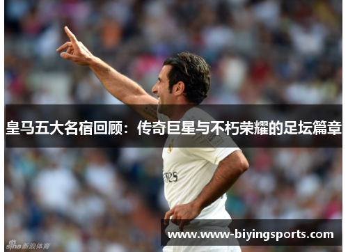 皇马五大名宿回顾：传奇巨星与不朽荣耀的足坛篇章