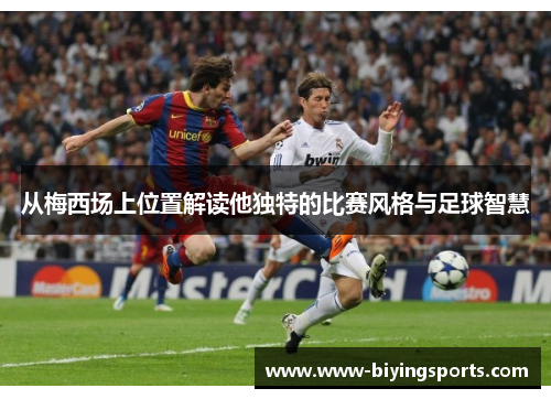 从梅西场上位置解读他独特的比赛风格与足球智慧