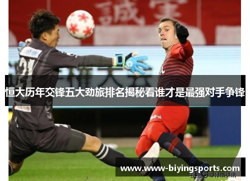 恒大历年交锋五大劲旅排名揭秘看谁才是最强对手争锋
