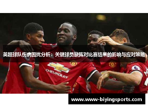 英超球队伤病困扰分析：关键球员缺阵对比赛结果的影响与应对策略