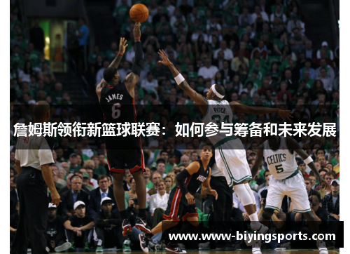 詹姆斯领衔新篮球联赛:如何参与筹备和未来发展 詹姆斯领衔新篮球联赛:如何参与筹备和未来发展