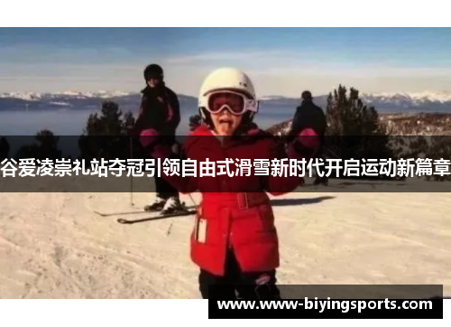 谷爱凌崇礼站夺冠引领自由式滑雪新时代开启运动新篇章 谷爱凌崇礼站夺冠引领自由式滑雪新时代开启运动新篇章