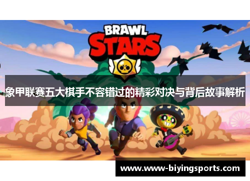 象甲联赛五大棋手不容错过的精彩对决与背后故事解析 象甲联赛五大棋手不容错过的精彩对决与背后故事解析