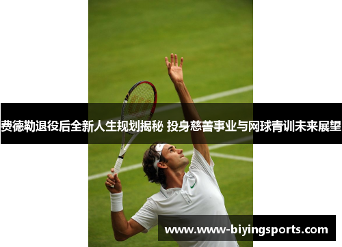 费德勒退役后全新人生规划揭秘 投身慈善事业与网球青训未来展望