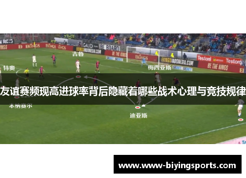 友谊赛频现高进球率背后隐藏着哪些战术心理与竞技规律 友谊赛频现高进球率背后隐藏着哪些战术心理与竞技规律