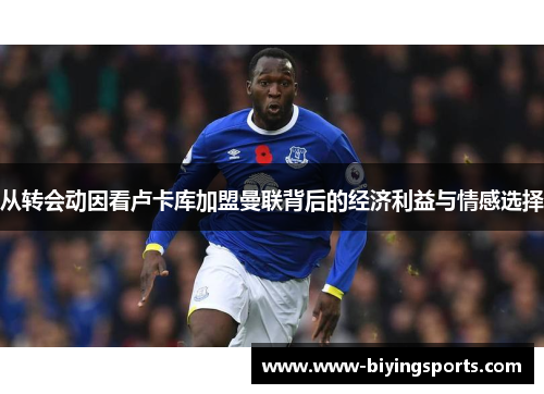 从转会动因看卢卡库加盟曼联背后的经济利益与情感选择 从转会动因看卢卡库加盟曼联背后的经济利益与情感选择