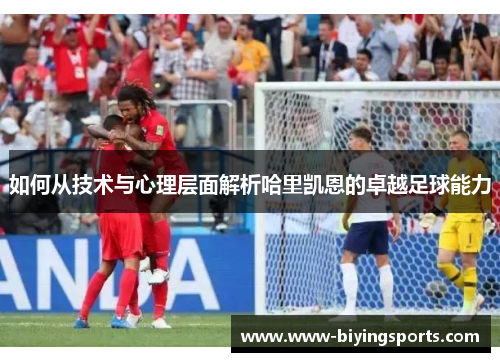 如何从技术与心理层面解析哈里凯恩的卓越足球能力 如何从技术与心理层面解析哈里凯恩的卓越足球能力