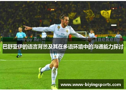 巴舒亚伊的语言背景及其在多语环境中的沟通能力探讨 巴舒亚伊的语言背景及其在多语环境中的沟通能力探讨