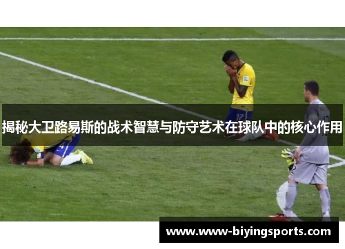 揭秘大卫路易斯的战术智慧与防守艺术在球队中的核心作用