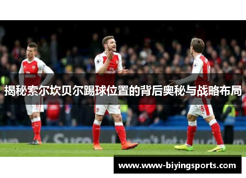 揭秘索尔坎贝尔踢球位置的背后奥秘与战略布局 揭秘索尔坎贝尔踢球位置的背后奥秘与战略布局