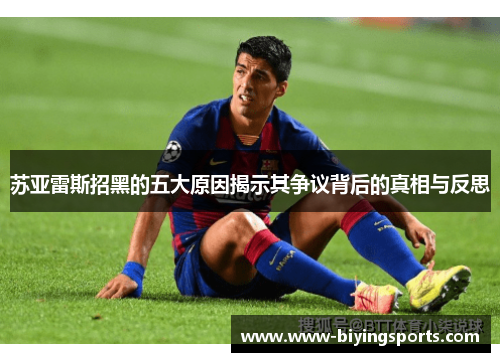 苏亚雷斯招黑的五大原因揭示其争议背后的真相与反思 苏亚雷斯招黑的五大原因揭示其争议背后的真相与反思
