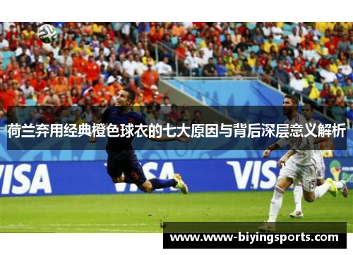 荷兰弃用经典橙色球衣的七大原因与背后深层意义解析