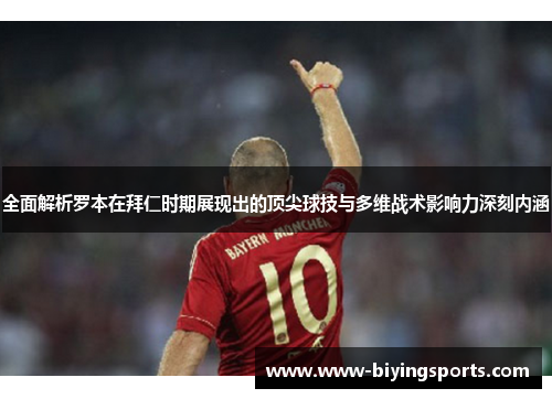 全面解析罗本在拜仁时期展现出的顶尖球技与多维战术影响力深刻内涵