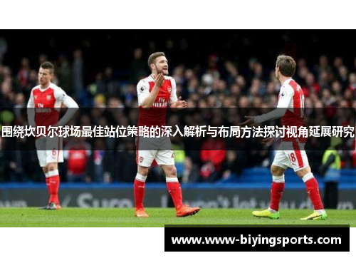 围绕坎贝尔球场最佳站位策略的深入解析与布局方法探讨视角延展研究