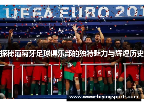 探秘葡萄牙足球俱乐部的独特魅力与辉煌历史