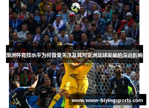 澳洲杯竞技水平为何备受关注及其对亚洲足球发展的深远影响