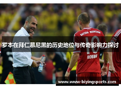 罗本在拜仁慕尼黑的历史地位与传奇影响力探讨