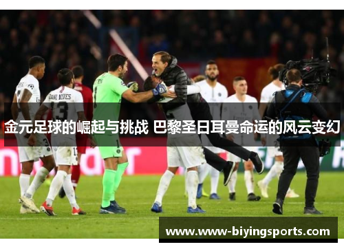 金元足球的崛起与挑战 巴黎圣日耳曼命运的风云变幻