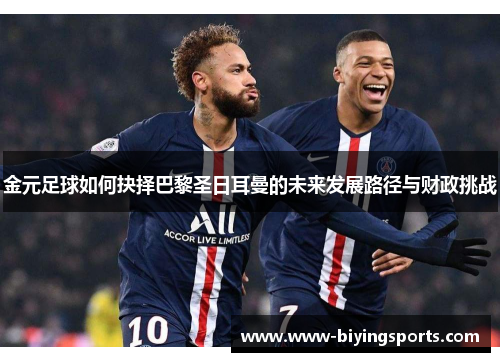 金元足球如何抉择巴黎圣日耳曼的未来发展路径与财政挑战