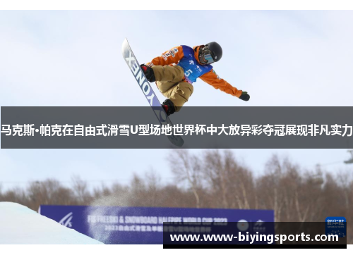 马克斯·帕克在自由式滑雪U型场地世界杯中大放异彩夺冠展现非凡实力