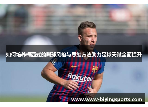 如何培养梅西式的踢球风格与思维方法助力足球天赋全面提升
